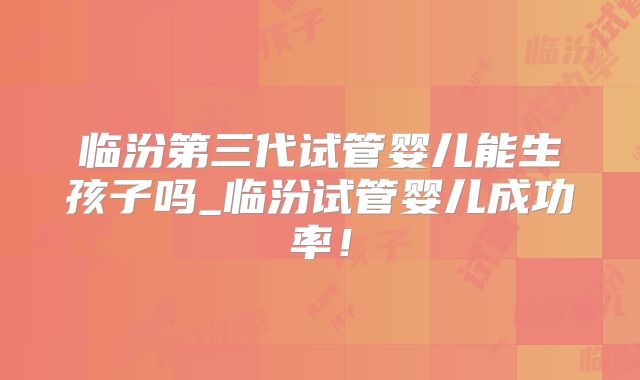 临汾第三代试管婴儿能生孩子吗_临汾试管婴儿成功率!