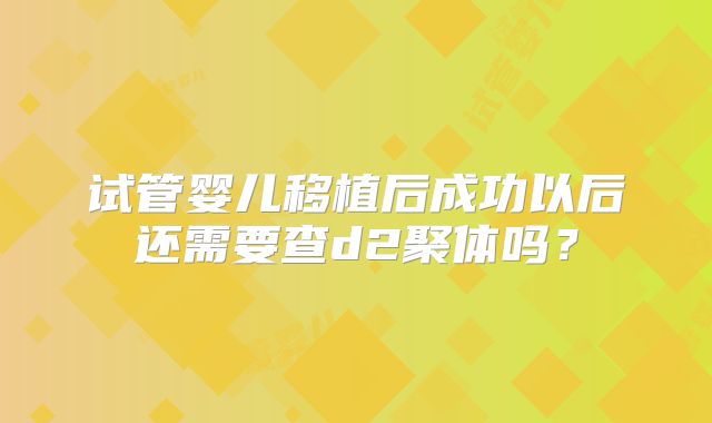 试管婴儿移植后成功以后还需要查d2聚体吗？