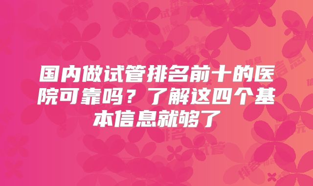 国内做试管排名前十的医院可靠吗？了解这四个基本信息就够了