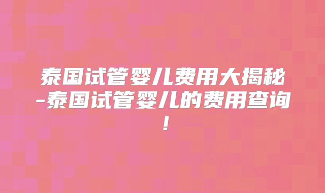 泰国试管婴儿费用大揭秘-泰国试管婴儿的费用查询！