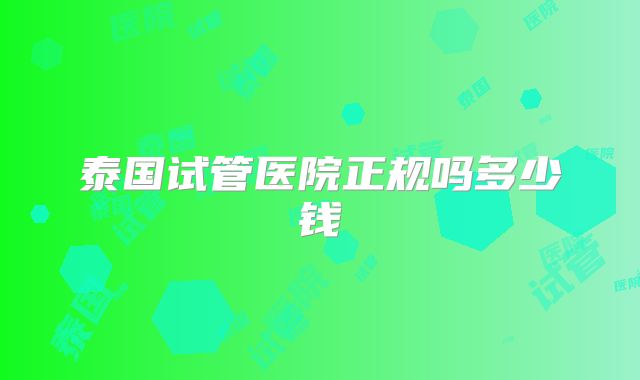 泰国试管医院正规吗多少钱