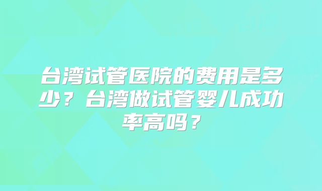 台湾试管医院的费用是多少？台湾做试管婴儿成功率高吗？
