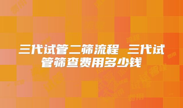 三代试管二筛流程 三代试管筛查费用多少钱