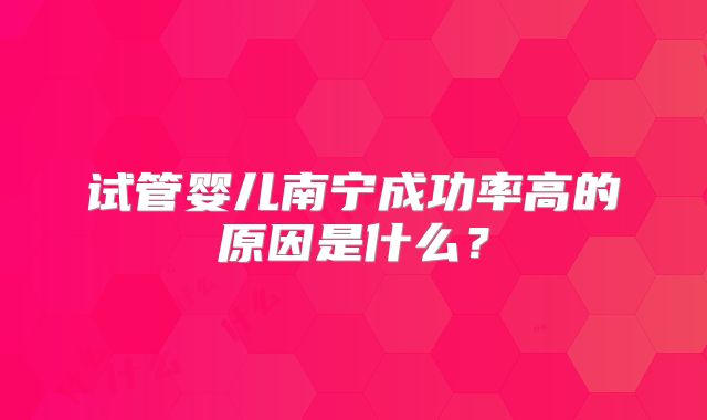 试管婴儿南宁成功率高的原因是什么?