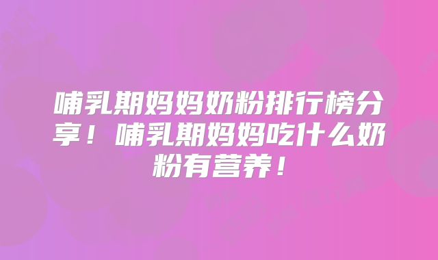 哺乳期妈妈奶粉排行榜分享!哺乳期妈妈吃什么奶粉有营养!