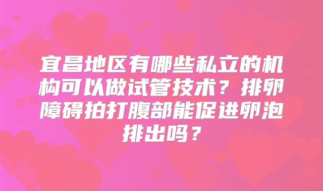 宜昌地区有哪些私立的机构可以做试管技术？排卵障碍拍打腹部能促进卵泡排出吗？