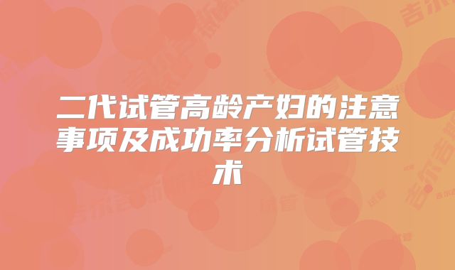 二代试管高龄产妇的注意事项及成功率分析试管技术