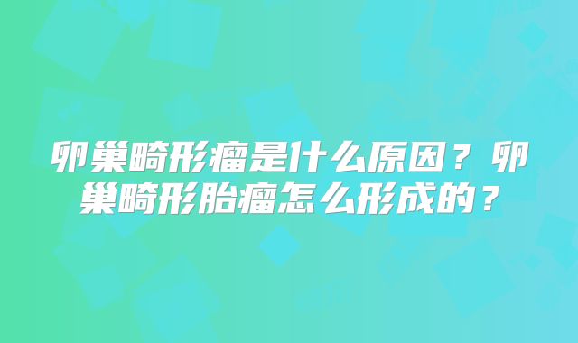 卵巢畸形瘤是什么原因?卵巢畸形胎瘤怎么形成的?