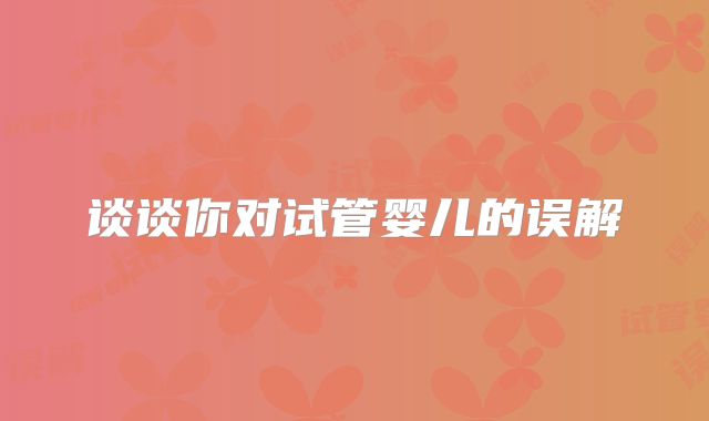 谈谈你对试管婴儿的误解