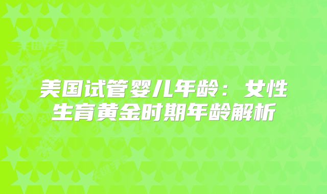 美国试管婴儿年龄:女性生育黄金时期年龄解析