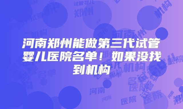 河南郑州能做第三代试管婴儿医院名单！如果没找到机构