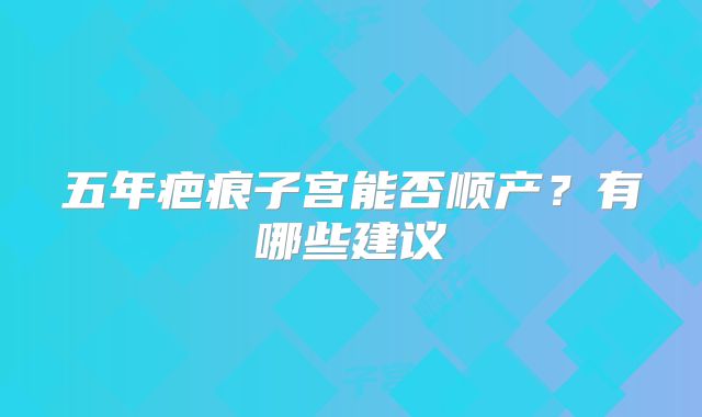 五年疤痕子宫能否顺产?有哪些建议