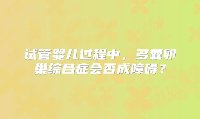 试管婴儿过程中，多囊卵巢综合症会否成障碍？