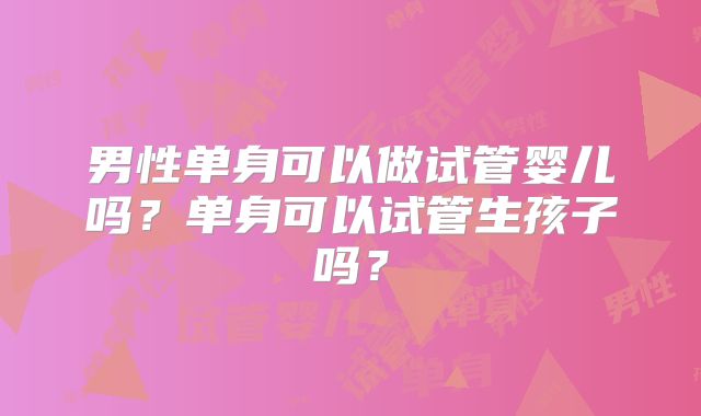 男性单身可以做试管婴儿吗?单身可以试管生孩子吗?