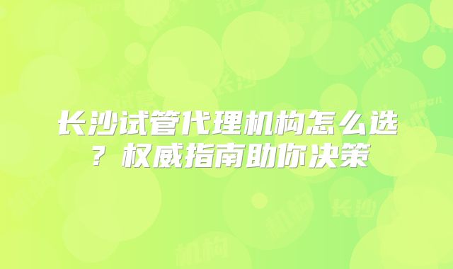 长沙试管代理机构怎么选？权威指南助你决策