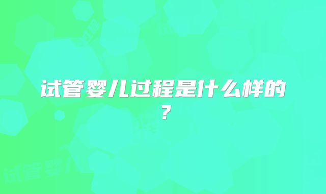 试管婴儿过程是什么样的?