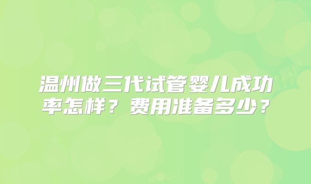 温州做三代试管婴儿成功率怎样?费用准备多少?
