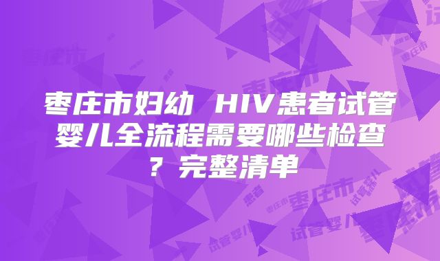枣庄市妇幼 HIV患者试管婴儿全流程需要哪些检查？完整清单