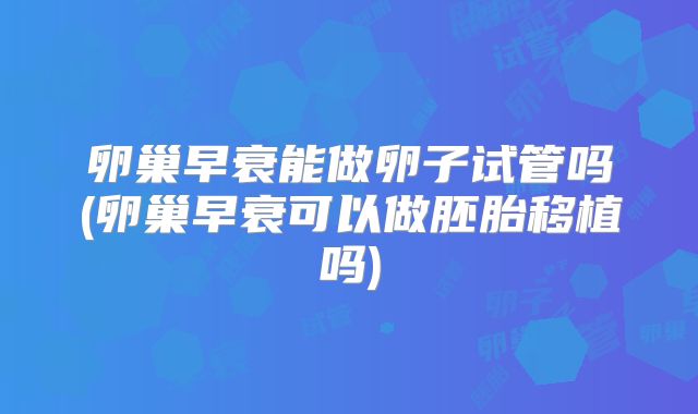 卵巢早衰能做卵子试管吗(卵巢早衰可以做胚胎移植吗)