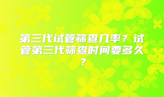 第三代试管筛查几率？试管第三代筛查时间要多久？