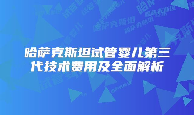 哈萨克斯坦试管婴儿第三代技术费用及全面解析