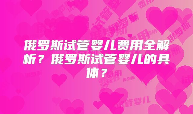 俄罗斯试管婴儿费用全解析?俄罗斯试管婴儿的具体?