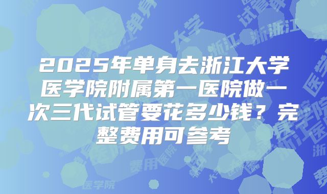 2025年单身去浙江大学医学院附属第一医院做一次三代试管要花多少钱？完整费用可参考
