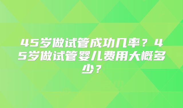 45岁做试管成功几率？45岁做试管婴儿费用大概多少？