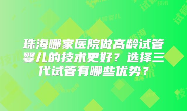 珠海哪家医院做高龄试管婴儿的技术更好？选择三代试管有哪些优势？