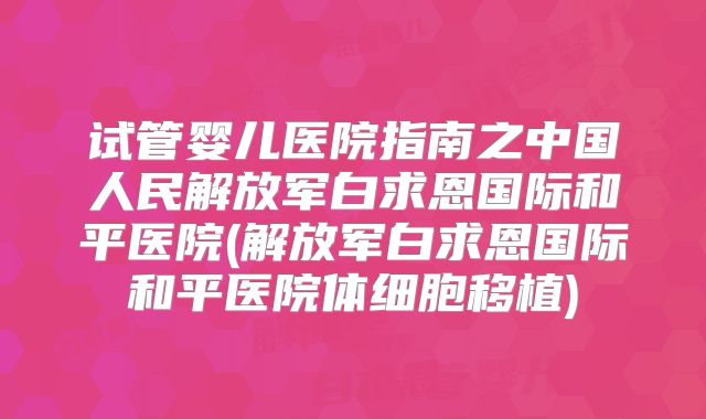 试管婴儿医院指南之中国人民解放军白求恩国际和平医院(解放军白求恩国际和平医院体细胞移植)
