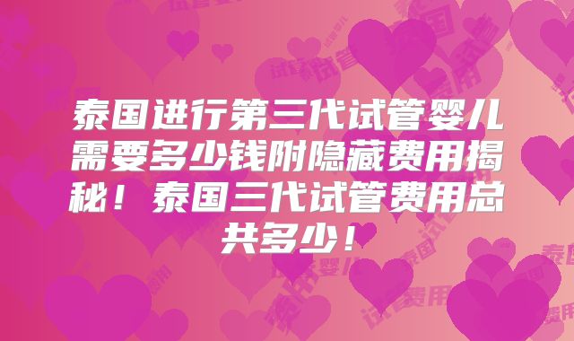 泰国进行第三代试管婴儿需要多少钱附隐藏费用揭秘！泰国三代试管费用总共多少！