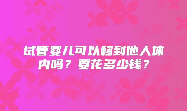 试管婴儿可以移到他人体内吗？要花多少钱？