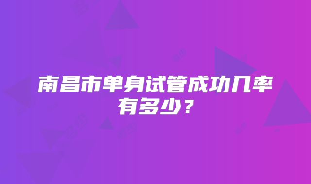 南昌市单身试管成功几率有多少?