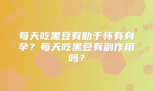 每天吃黑豆有助于怀有身孕？每天吃黑豆有副作用吗？
