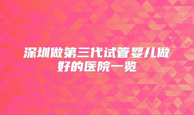 深圳做第三代试管婴儿做好的医院一览