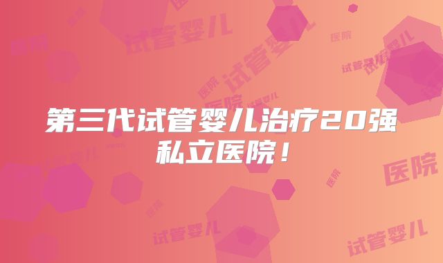 第三代试管婴儿治疗20强私立医院！