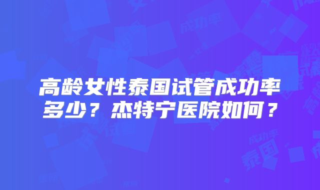 高龄女性泰国试管成功率多少？杰特宁医院如何？