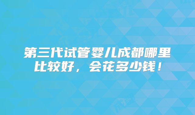 第三代试管婴儿成都哪里比较好，会花多少钱！