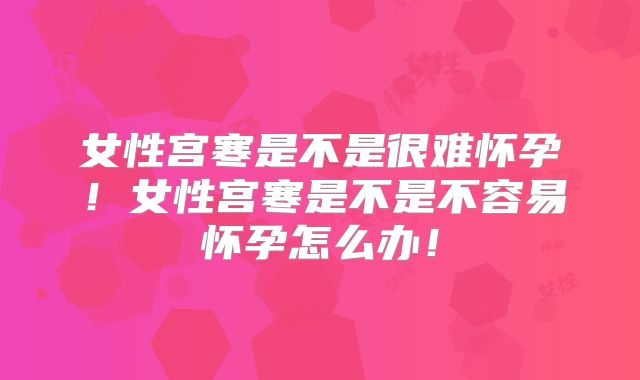 女性宫寒是不是很难怀孕！女性宫寒是不是不容易怀孕怎么办！