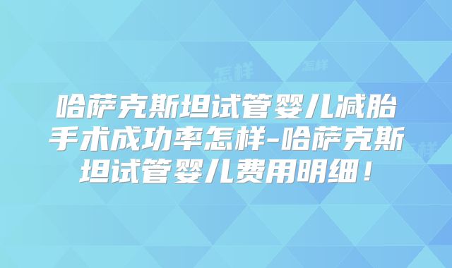 哈萨克斯坦试管婴儿减胎手术成功率怎样-哈萨克斯坦试管婴儿费用明细!