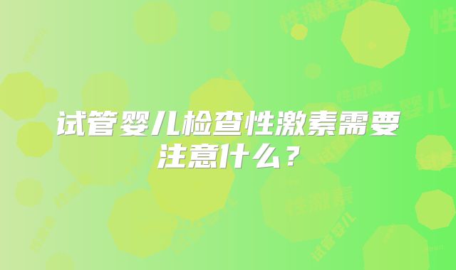 试管婴儿检查性激素需要注意什么?