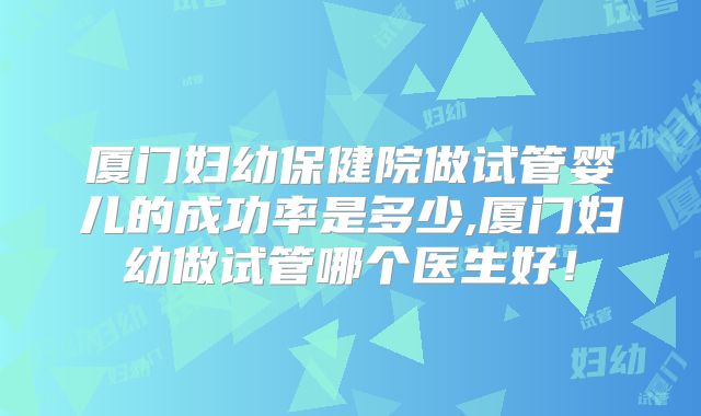 厦门妇幼保健院做试管婴儿的成功率是多少,厦门妇幼做试管哪个医生好!