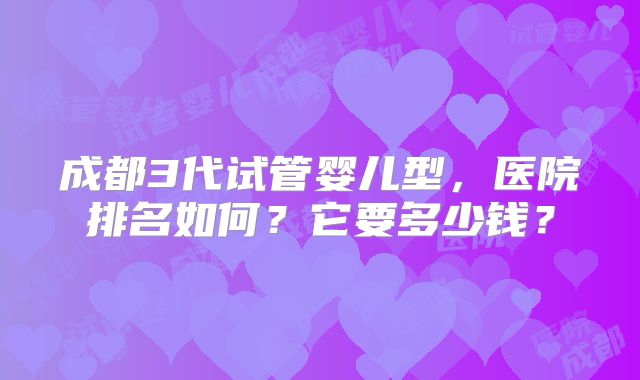 成都3代试管婴儿型，医院排名如何？它要多少钱？