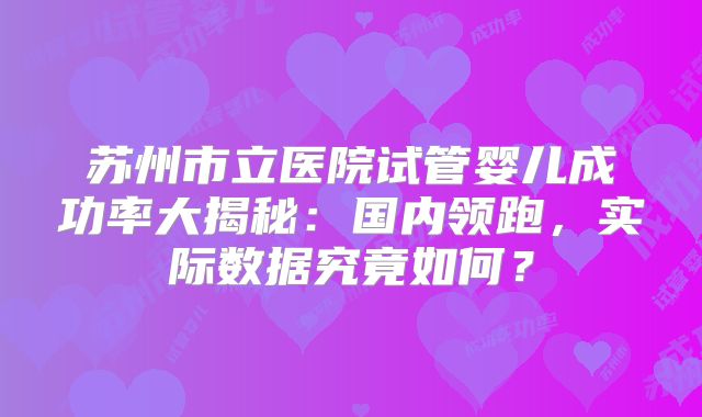 苏州市立医院试管婴儿成功率大揭秘:国内领跑,实际数据究竟如何?