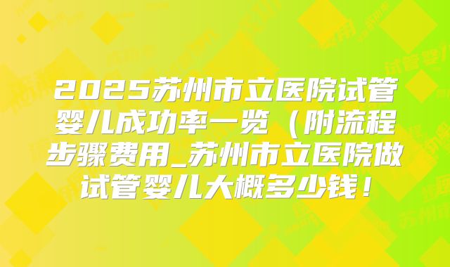 2025苏州市立医院试管婴儿成功率一览(附流程步骤费用_苏州市立医院做试管婴儿大概多少钱!