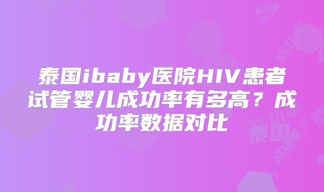 泰国ibaby医院HIV患者试管婴儿成功率有多高?成功率数据对比