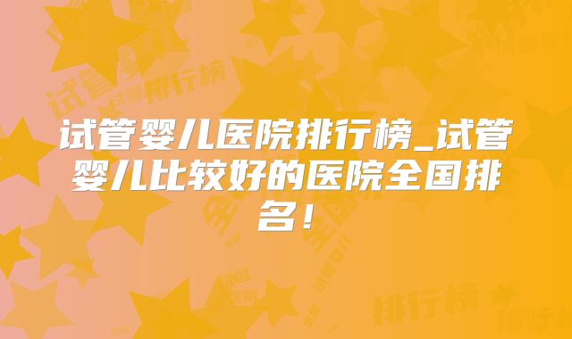 试管婴儿医院排行榜_试管婴儿比较好的医院全国排名!