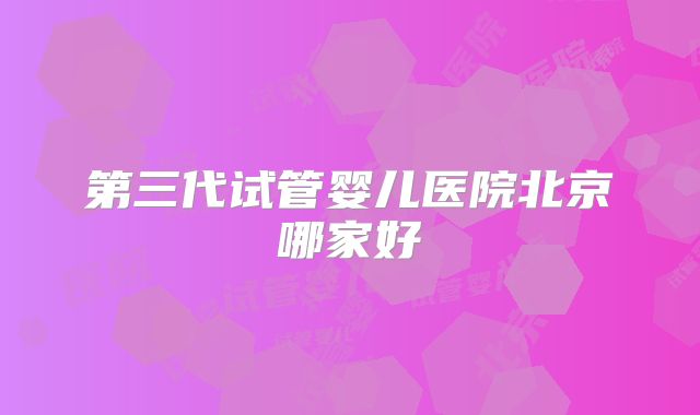 第三代试管婴儿医院北京哪家好