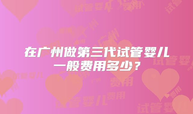 在广州做第三代试管婴儿一般费用多少?