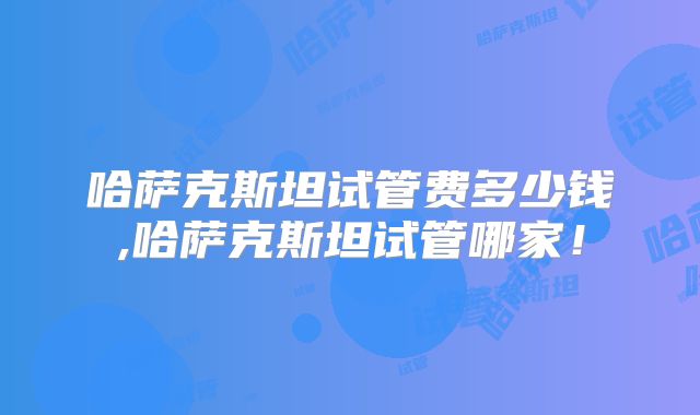 哈萨克斯坦试管费多少钱,哈萨克斯坦试管哪家!